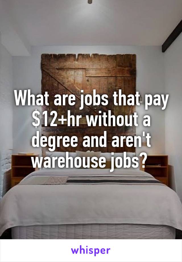 What are jobs that pay $12+hr without a degree and aren't warehouse jobs? 