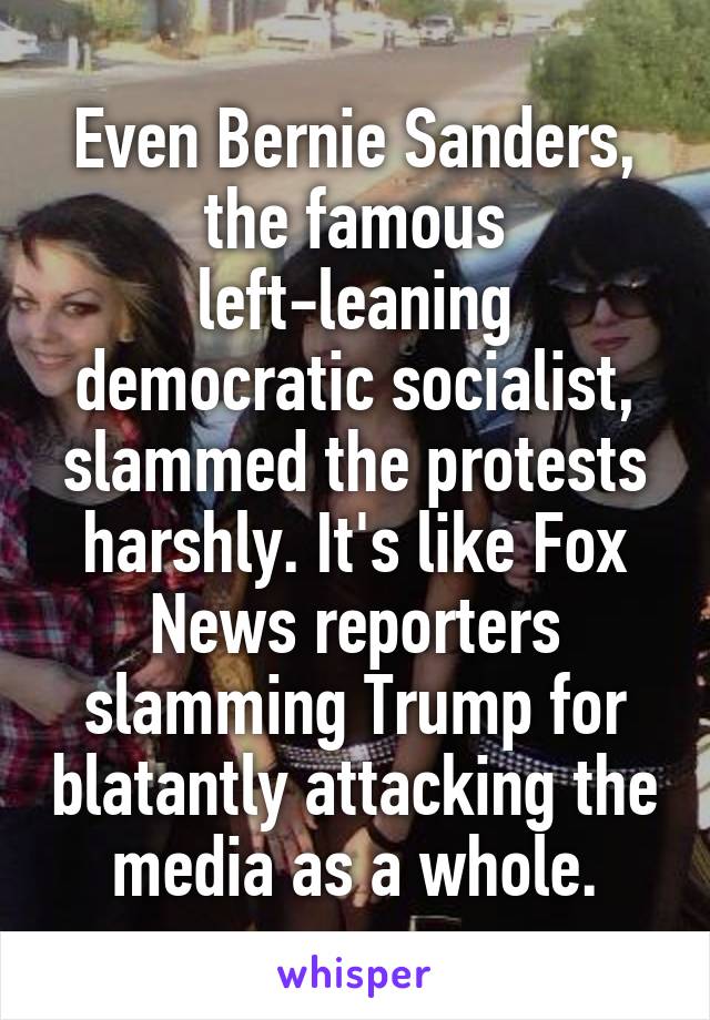 Even Bernie Sanders, the famous left-leaning democratic socialist, slammed the protests harshly. It's like Fox News reporters slamming Trump for blatantly attacking the media as a whole.