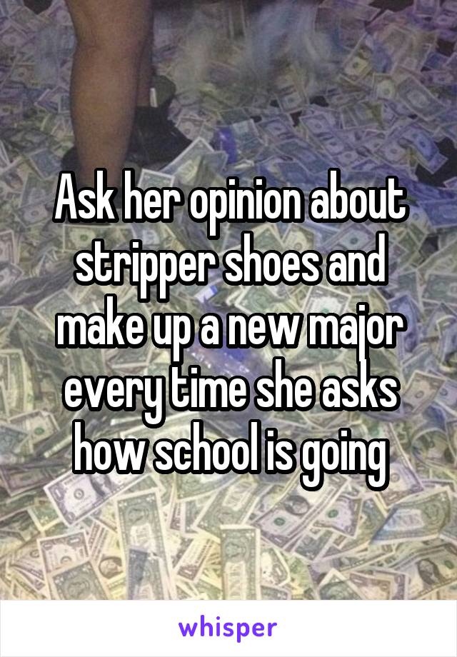 Ask her opinion about stripper shoes and make up a new major every time she asks how school is going