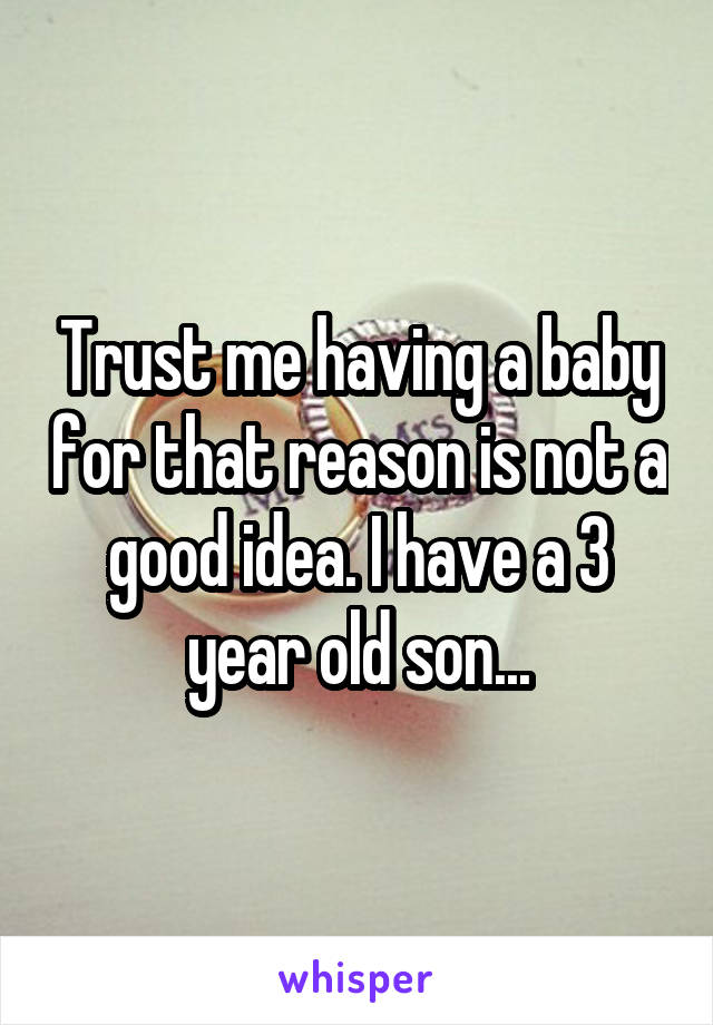 Trust me having a baby for that reason is not a good idea. I have a 3 year old son...