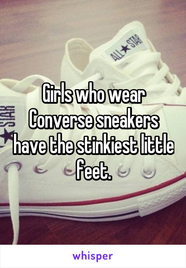 Girls who wear Converse sneakers have the stinkiest little feet.