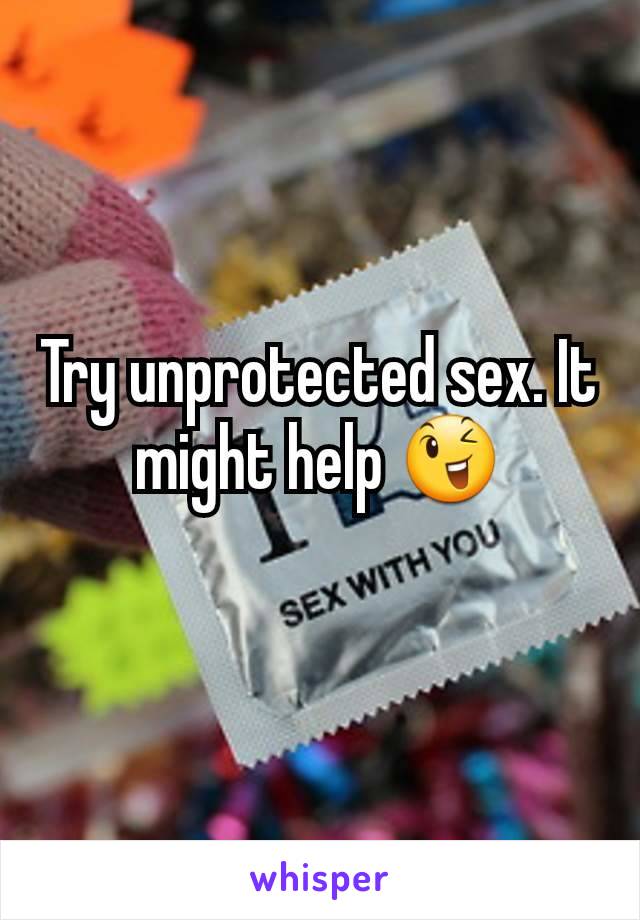 Try unprotected sex. It might help 😉