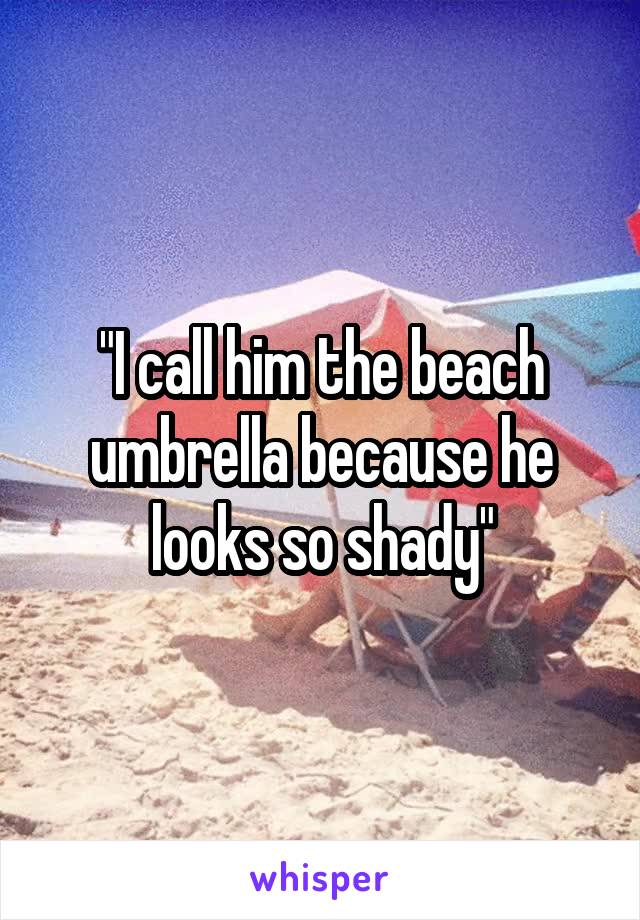 "I call him the beach umbrella because he looks so shady"