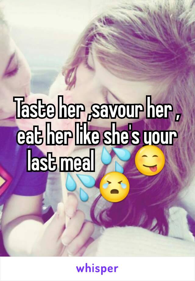 Taste her ,savour her , eat her like she's your last meal ðŸ’¦ðŸ˜‹ðŸ’¦ðŸ˜­