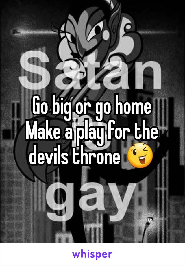 Go big or go home
Make a play for the devils throne 😉