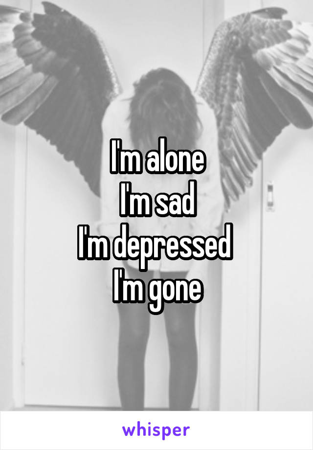 I'm alone
I'm sad
I'm depressed 
I'm gone