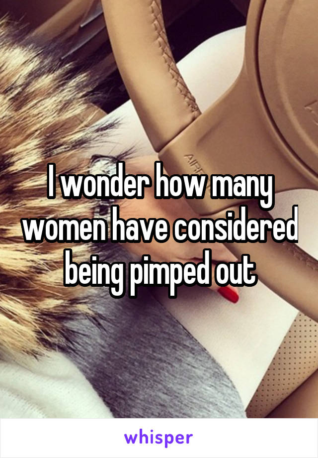 I wonder how many women have considered being pimped out