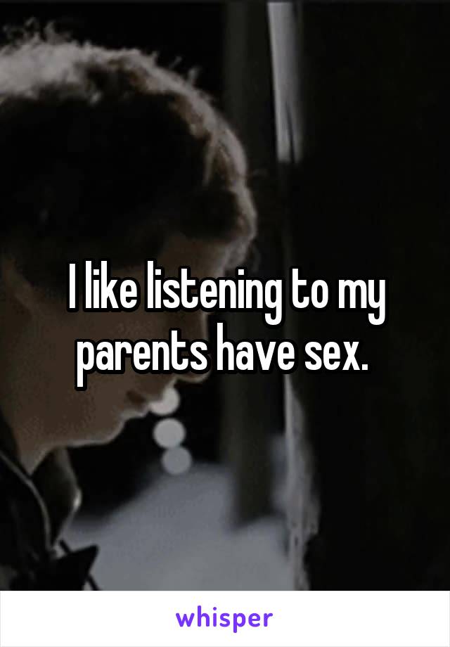 I like listening to my parents have sex. 