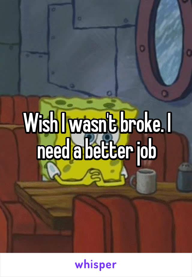 Wish I wasn't broke. I need a better job