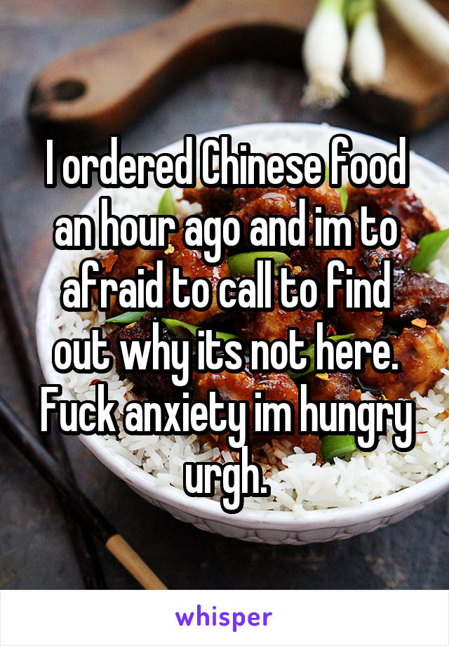 I ordered Chinese food an hour ago and im to afraid to call to find out why its not here. Fuck anxiety im hungry urgh.