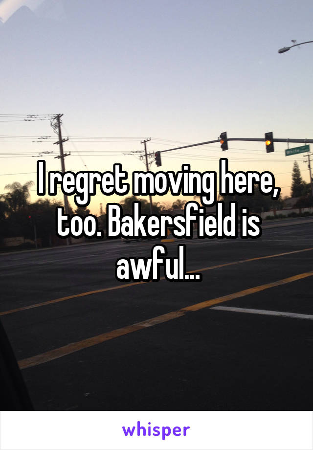 I regret moving here, too. Bakersfield is awful...