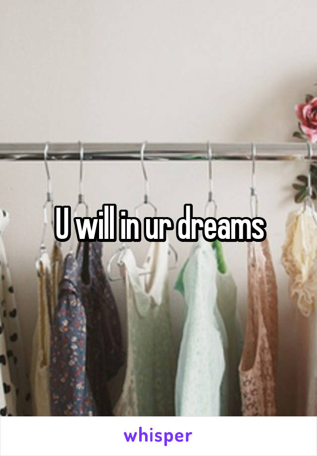 U will in ur dreams
