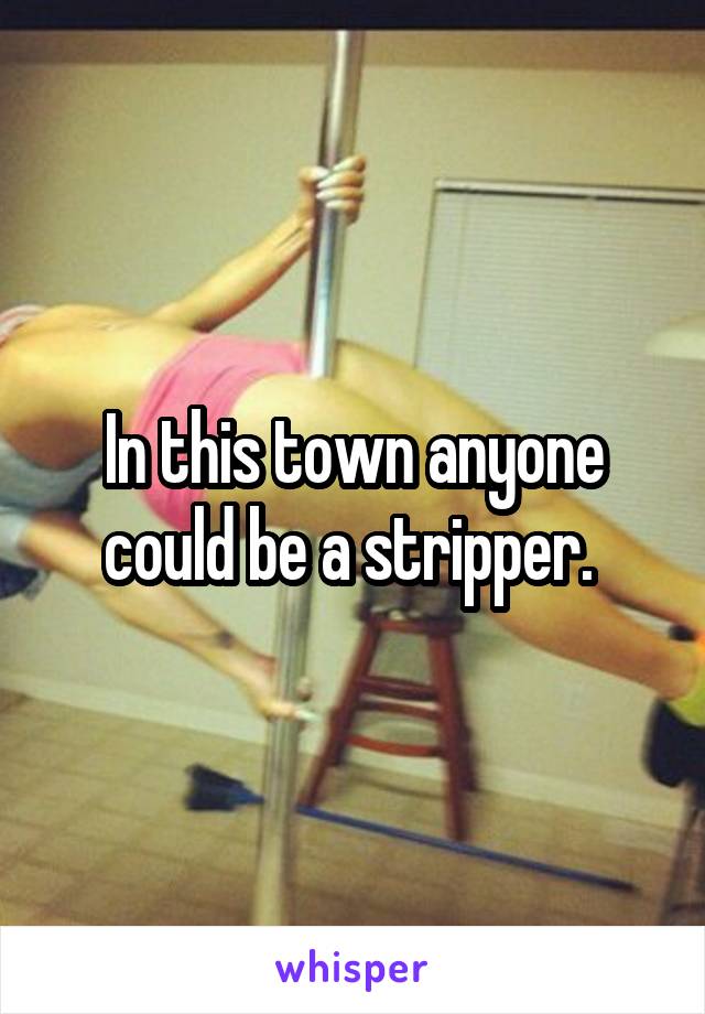 In this town anyone could be a stripper. 