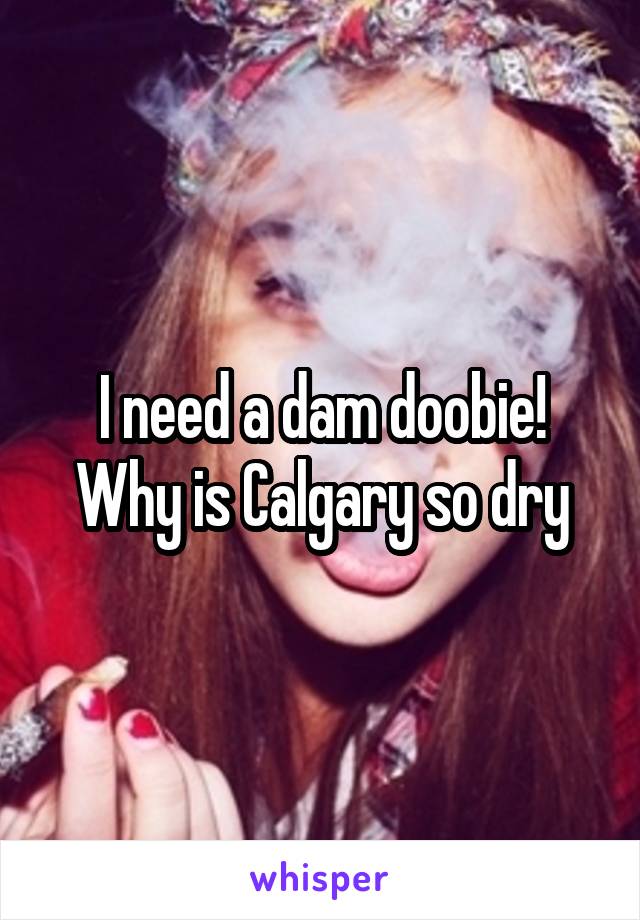I need a dam doobie! Why is Calgary so dry