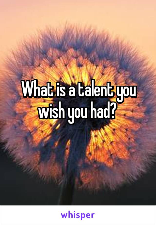 What is a talent you wish you had? 
