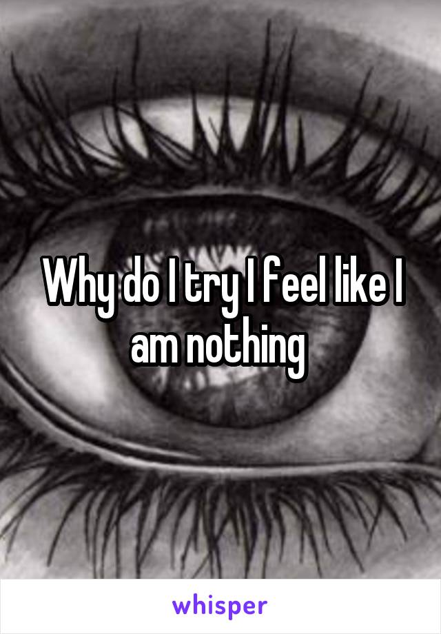 Why do I try I feel like I am nothing 