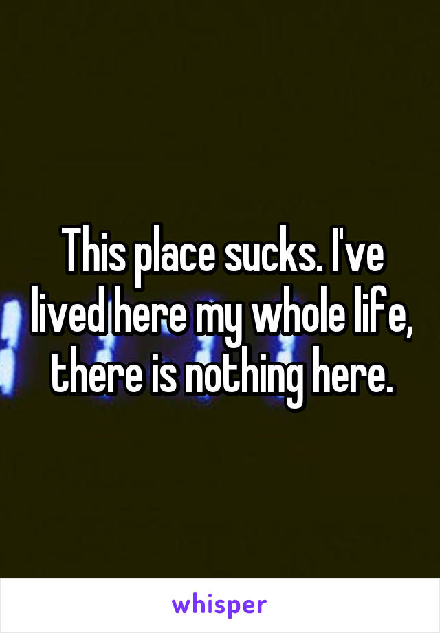 This place sucks. I've lived here my whole life, there is nothing here.