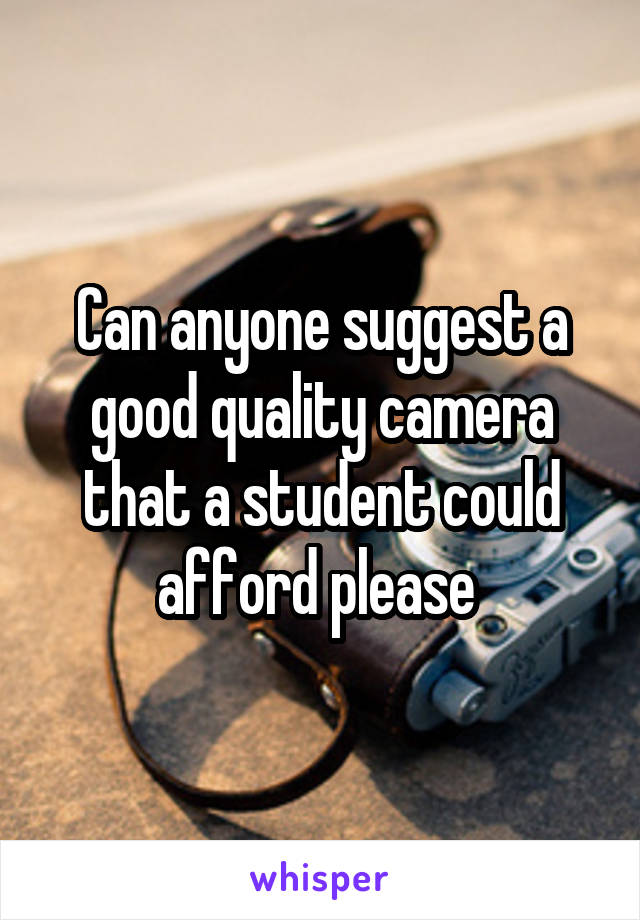 Can anyone suggest a good quality camera that a student could afford please 