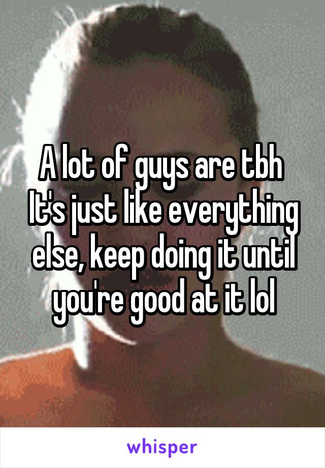 A lot of guys are tbh 
It's just like everything else, keep doing it until you're good at it lol