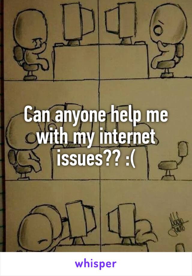 Can anyone help me with my internet issues?? :(