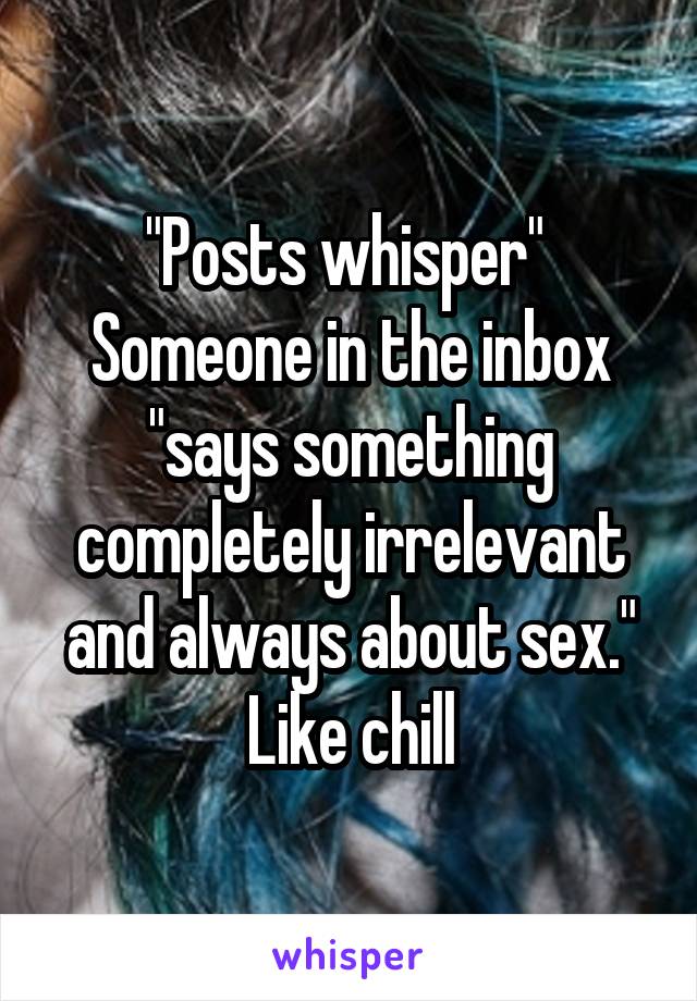 "Posts whisper" 
Someone in the inbox "says something completely irrelevant and always about sex."
Like chill