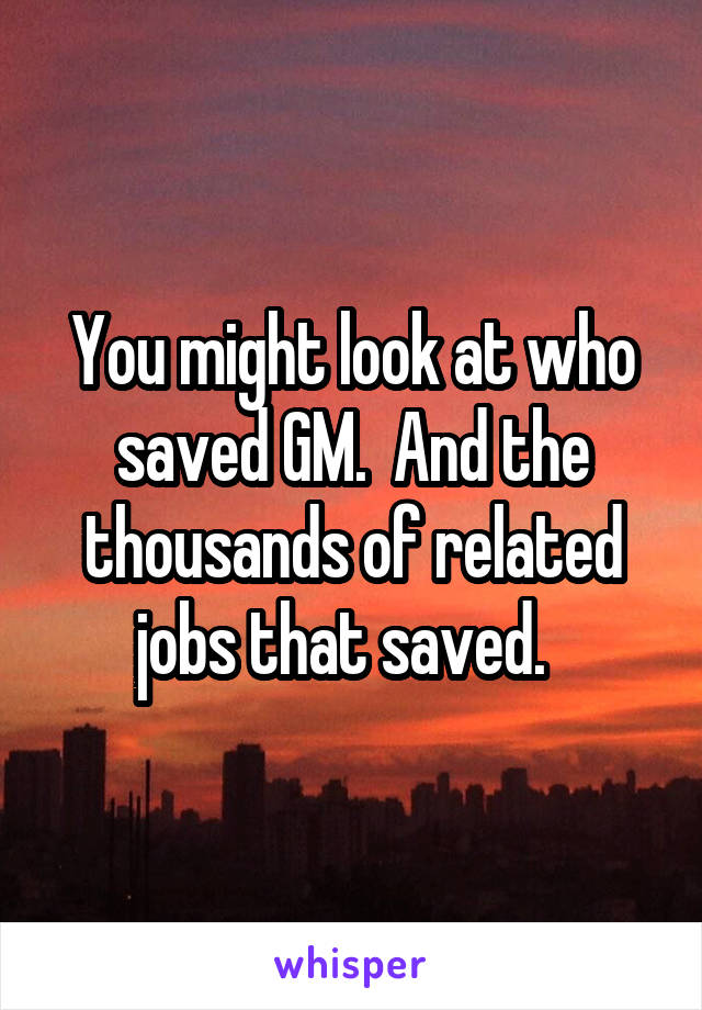 You might look at who saved GM.  And the thousands of related jobs that saved.  