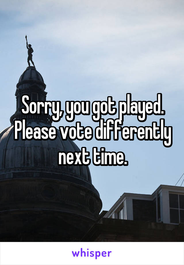 Sorry, you got played. Please vote differently next time.