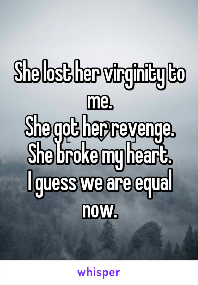 She lost her virginity to me.
She got her revenge.
She broke my heart.
I guess we are equal now.