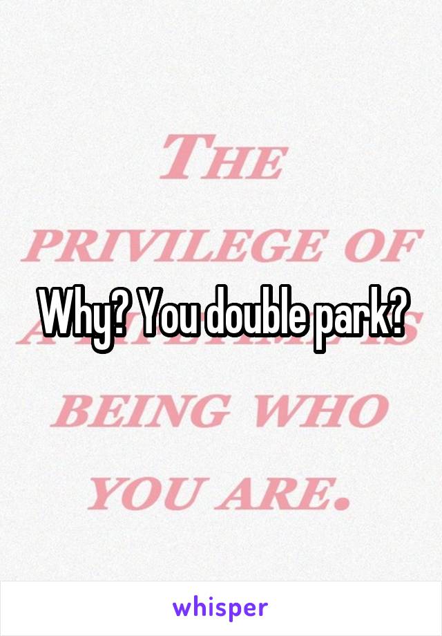 Why? You double park?