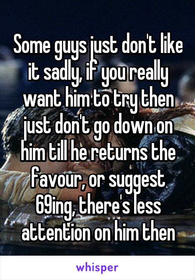 Some guys just don't like it sadly, if you really want him to try then just don't go down on him till he returns the favour, or suggest 69ing, there's less attention on him then