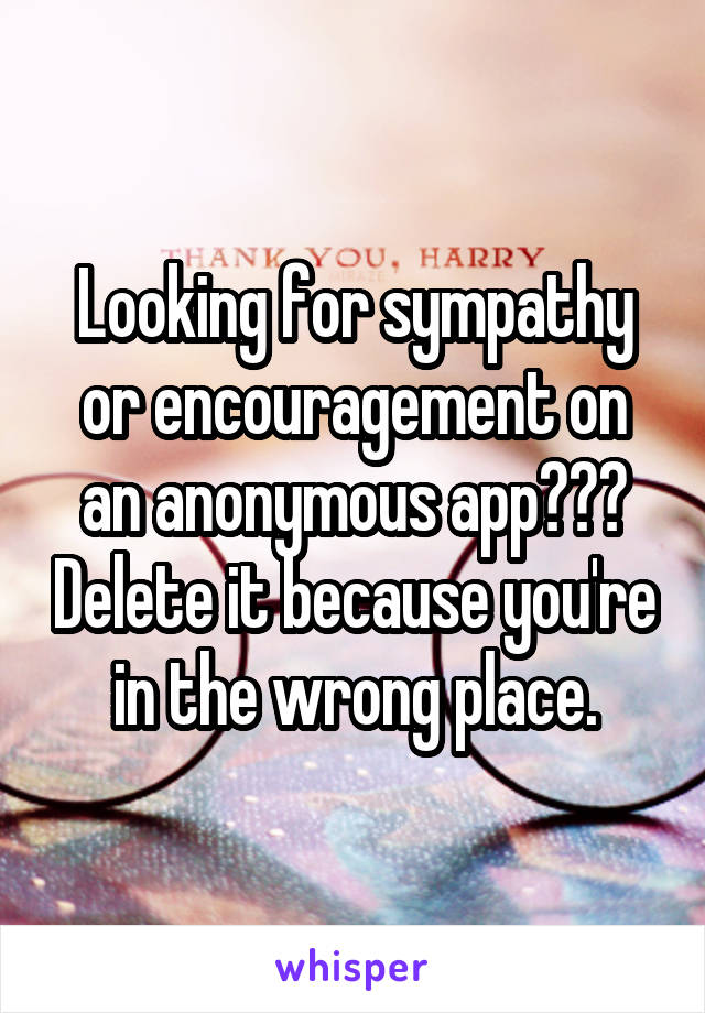 Looking for sympathy or encouragement on an anonymous app??? Delete it because you're in the wrong place.
