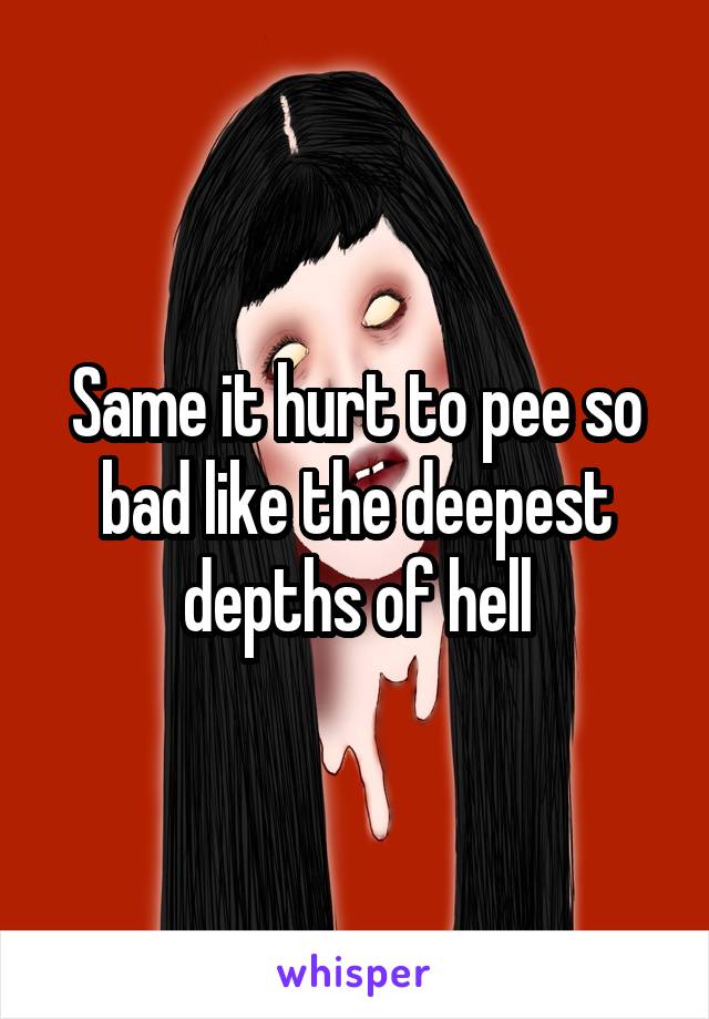 Same it hurt to pee so bad like the deepest depths of hell