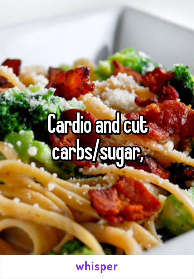 Cardio and cut carbs/sugar,