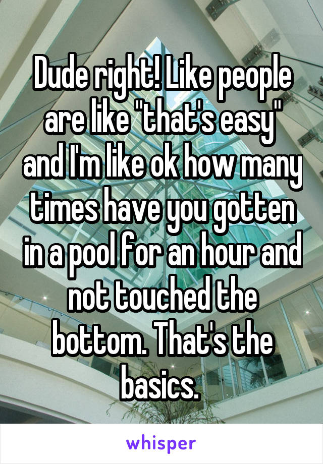 Dude right! Like people are like "that's easy" and I'm like ok how many times have you gotten in a pool for an hour and not touched the bottom. That's the basics. 