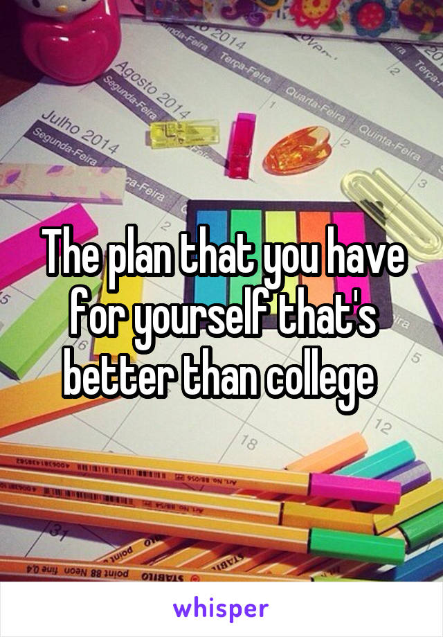The plan that you have for yourself that's better than college 