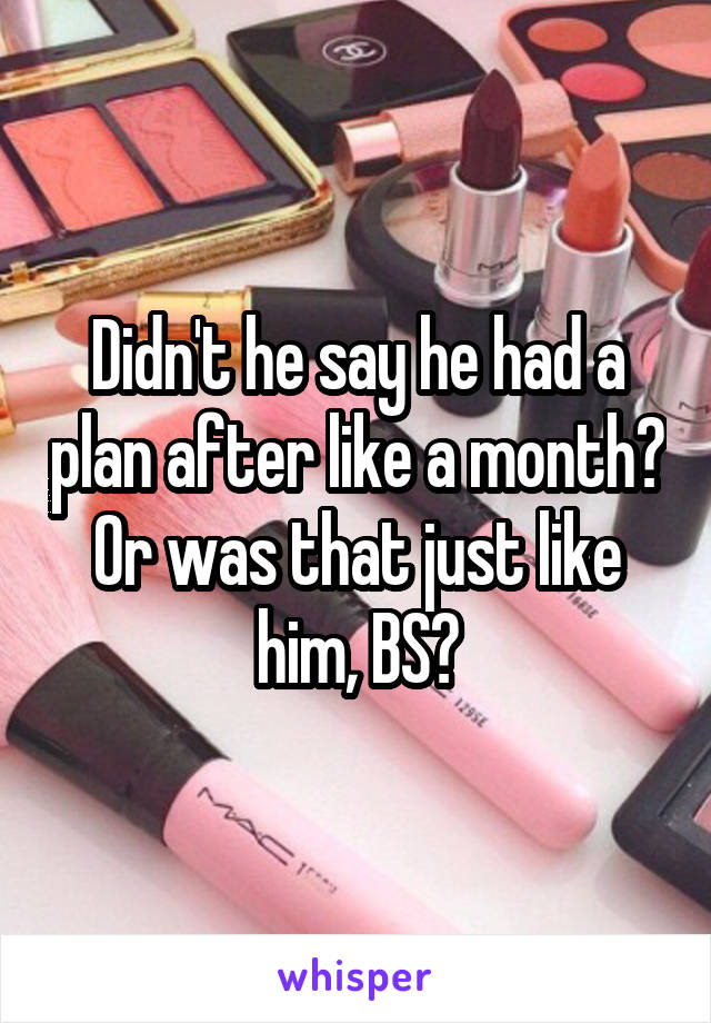Didn't he say he had a plan after like a month? Or was that just like him, BS?