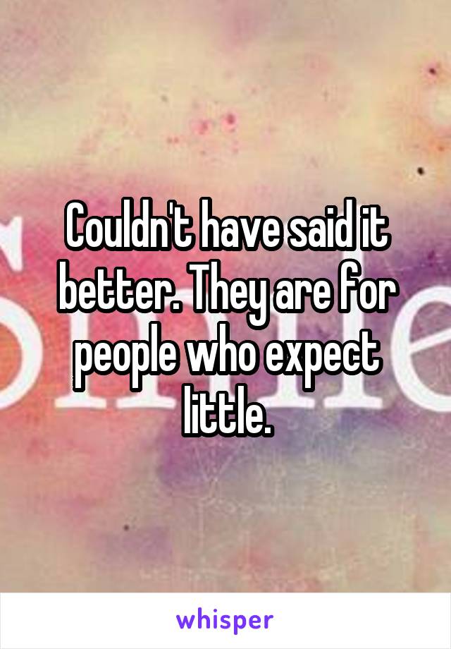 Couldn't have said it better. They are for people who expect little.