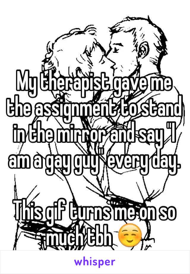 My therapist gave me the assignment to stand in the mirror and say "I am a gay guy" every day.

This gif turns me on so much tbh ☺️