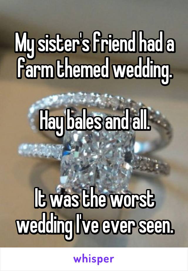 My sister's friend had a farm themed wedding.

Hay bales and all.


It was the worst wedding I've ever seen.