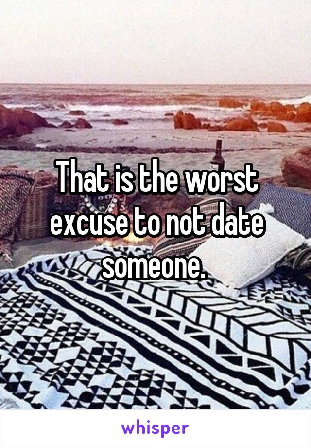 That is the worst excuse to not date someone. 