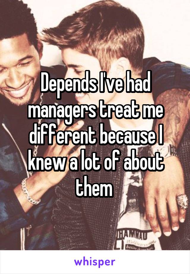 Depends I've had managers treat me different because I knew a lot of about them 