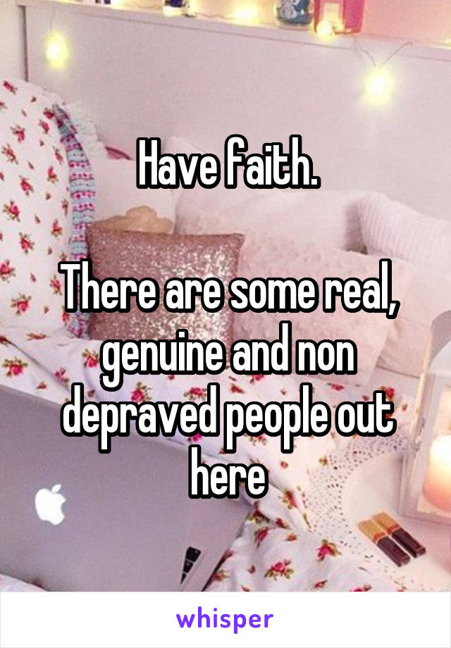Have faith.

There are some real, genuine and non depraved people out here
