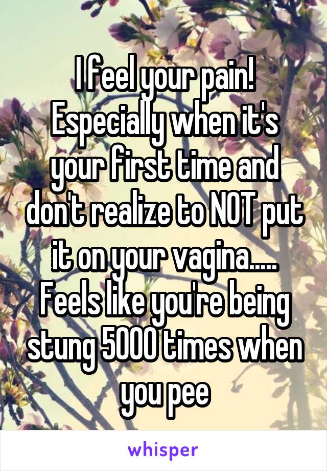 I feel your pain! Especially when it's your first time and don't realize to NOT put it on your vagina..... Feels like you're being stung 5000 times when you pee