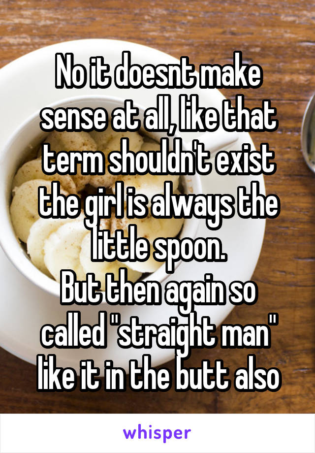 No it doesnt make sense at all, like that term shouldn't exist the girl is always the little spoon.
But then again so called "straight man" like it in the butt also