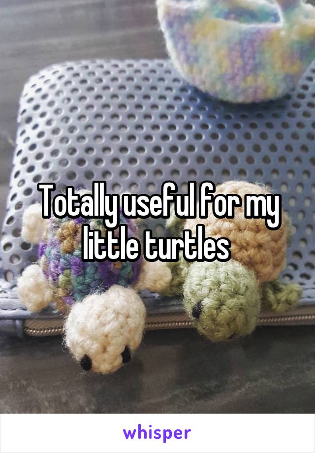 Totally useful for my little turtles 