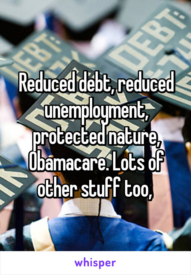 Reduced debt, reduced unemployment, protected nature, Obamacare. Lots of other stuff too, 