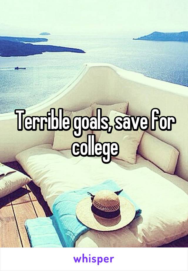 Terrible goals, save for college