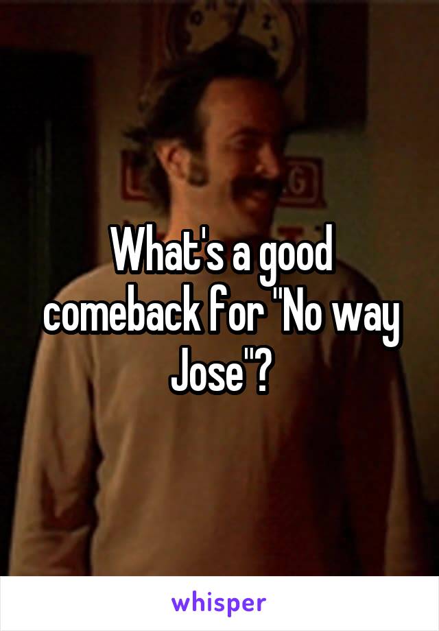 What's a good comeback for "No way Jose"?