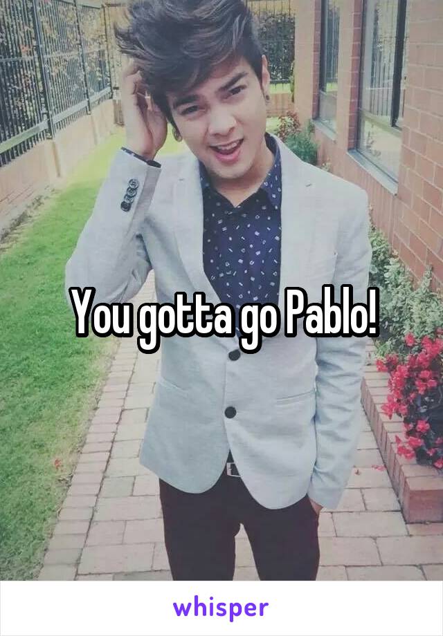 You gotta go Pablo!