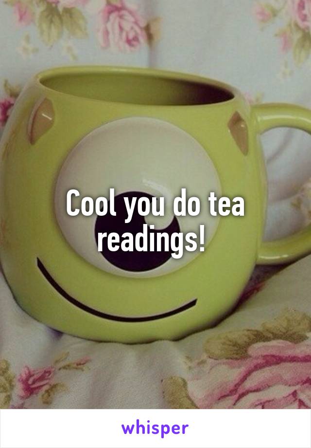 Cool you do tea readings! 